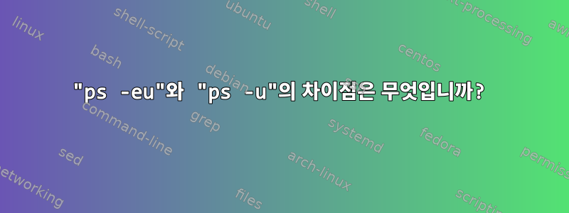 "ps -eu"와 "ps -u"의 차이점은 무엇입니까?