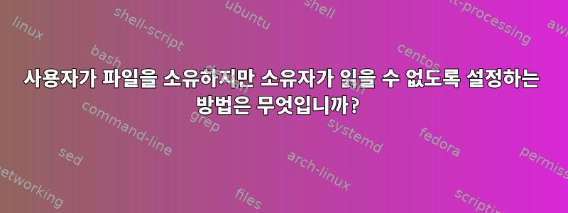 사용자가 파일을 소유하지만 소유자가 읽을 수 없도록 설정하는 방법은 무엇입니까?