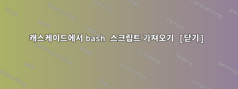 캐스케이드에서 bash 스크립트 가져오기 [닫기]