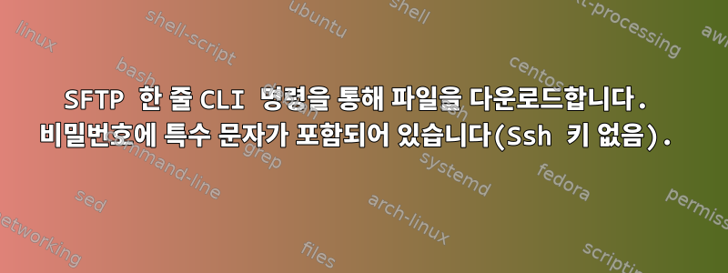 SFTP 한 줄 CLI 명령을 통해 파일을 다운로드합니다. 비밀번호에 특수 문자가 포함되어 있습니다(Ssh 키 없음).