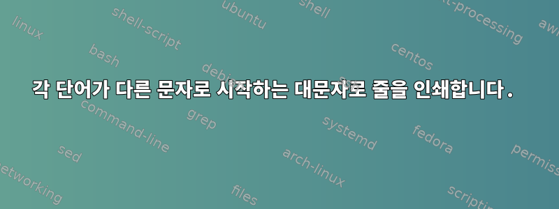 각 단어가 다른 문자로 시작하는 대문자로 줄을 인쇄합니다.