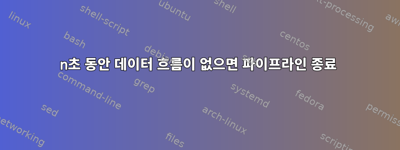 n초 동안 데이터 흐름이 없으면 파이프라인 종료