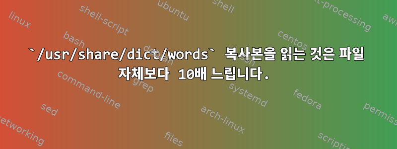 `/usr/share/dict/words` 복사본을 읽는 것은 파일 자체보다 10배 느립니다.