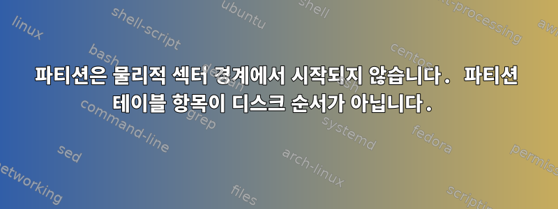 파티션은 물리적 섹터 경계에서 시작되지 않습니다. 파티션 테이블 항목이 디스크 순서가 아닙니다.