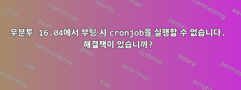 우분투 16.04에서 부팅 시 cronjob을 실행할 수 없습니다. 해결책이 있습니까?