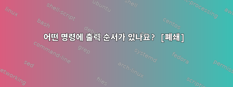 어떤 명령에 출력 순서가 있나요? [폐쇄]