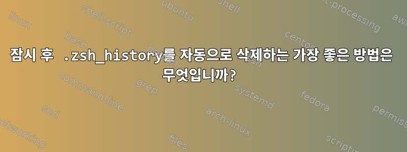 잠시 후 .zsh_history를 자동으로 삭제하는 가장 좋은 방법은 무엇입니까?