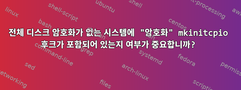 전체 디스크 암호화가 없는 시스템에 "암호화" mkinitcpio 후크가 포함되어 있는지 여부가 중요합니까?