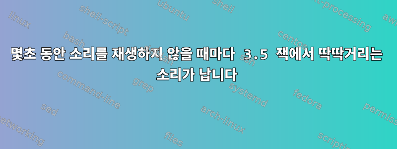 몇초 동안 소리를 재생하지 않을 때마다 3.5 잭에서 딱딱거리는 소리가 납니다