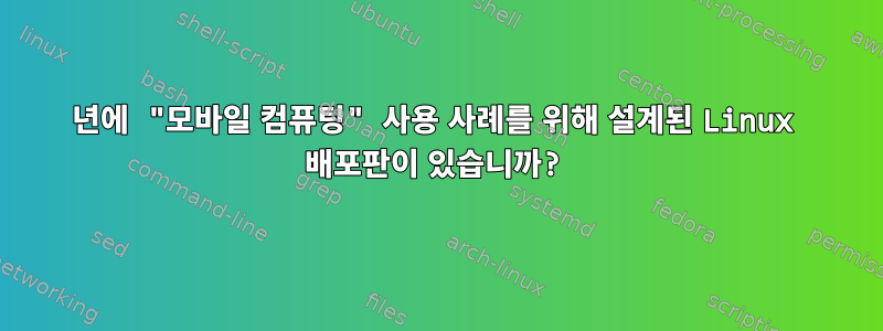 2021년에 "모바일 컴퓨팅" 사용 사례를 위해 설계된 Linux 배포판이 있습니까?