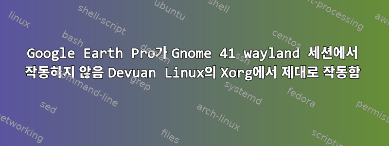 Google Earth Pro가 Gnome 41 wayland 세션에서 작동하지 않음 Devuan Linux의 Xorg에서 제대로 작동함