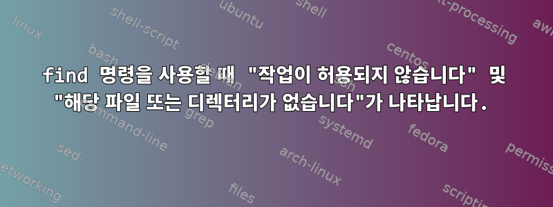 find 명령을 사용할 때 "작업이 허용되지 않습니다" 및 "해당 파일 또는 디렉터리가 없습니다"가 나타납니다.