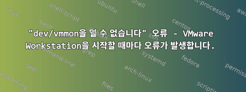 "dev/vmmon을 열 수 없습니다" 오류 - VMware Workstation을 시작할 때마다 오류가 발생합니다.