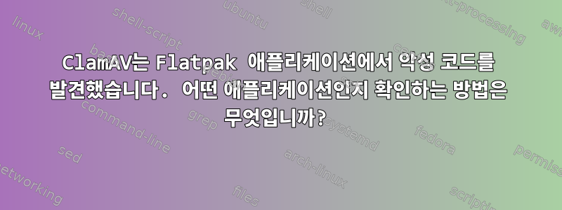 ClamAV는 Flatpak 애플리케이션에서 악성 코드를 발견했습니다. 어떤 애플리케이션인지 확인하는 방법은 무엇입니까?