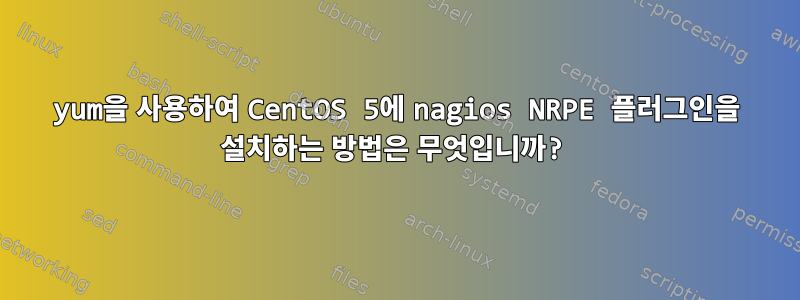 yum을 사용하여 CentOS 5에 nagios NRPE 플러그인을 설치하는 방법은 무엇입니까?