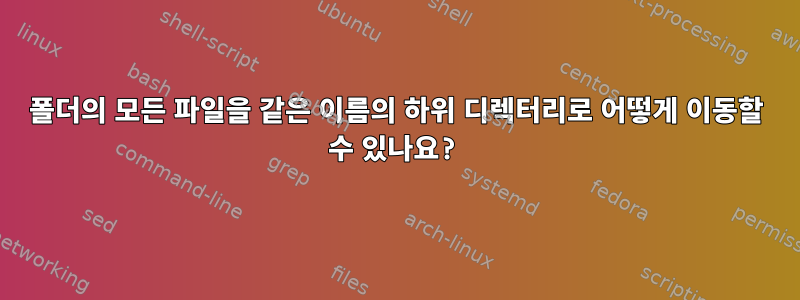 폴더의 모든 파일을 같은 이름의 하위 디렉터리로 어떻게 이동할 수 있나요?