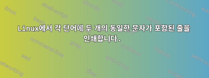 Linux에서 각 단어에 두 개의 동일한 문자가 포함된 줄을 인쇄합니다.