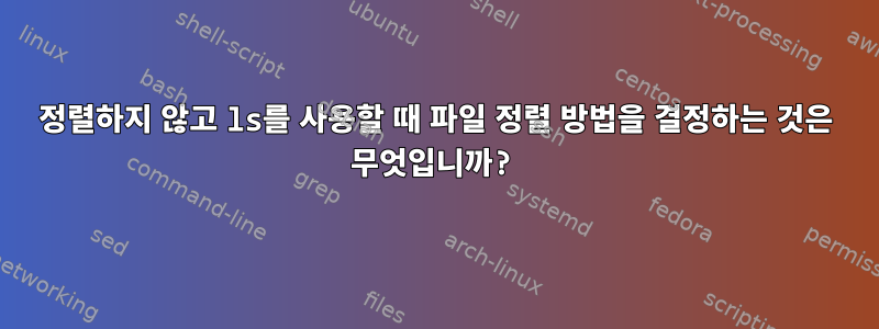 정렬하지 않고 ls를 사용할 때 파일 정렬 방법을 결정하는 것은 무엇입니까?