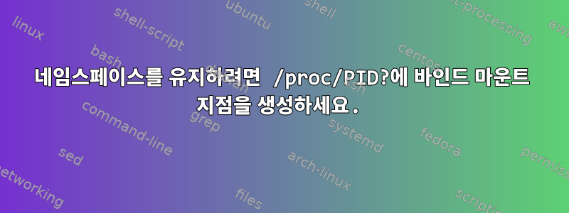 네임스페이스를 유지하려면 /proc/PID?에 바인드 마운트 지점을 생성하세요.