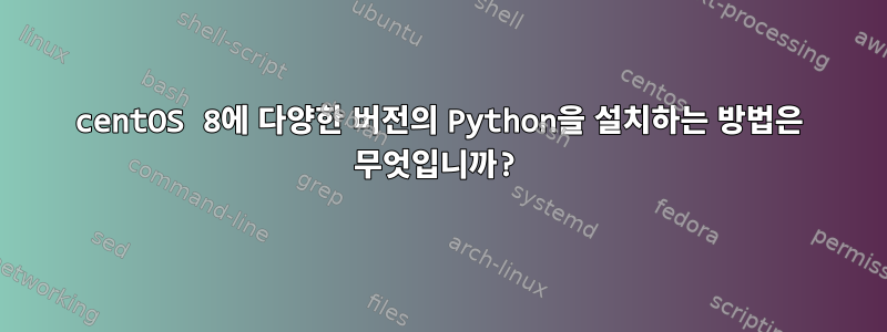 centOS 8에 다양한 버전의 Python을 설치하는 방법은 무엇입니까?