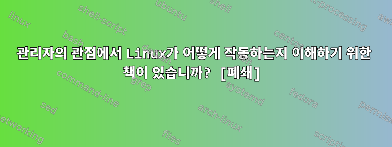 관리자의 관점에서 Linux가 어떻게 작동하는지 이해하기 위한 책이 있습니까? [폐쇄]