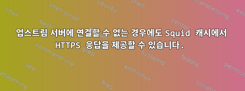 업스트림 서버에 연결할 수 없는 경우에도 Squid 캐시에서 HTTPS 응답을 제공할 수 있습니다.