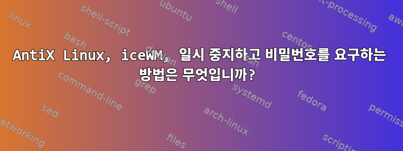 AntiX Linux, iceWM, 일시 중지하고 비밀번호를 요구하는 방법은 무엇입니까?