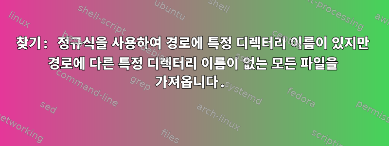 찾기: 정규식을 사용하여 경로에 특정 디렉터리 이름이 있지만 경로에 다른 특정 디렉터리 이름이 없는 모든 파일을 가져옵니다.