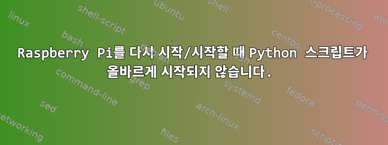 Raspberry Pi를 다시 시작/시작할 때 Python 스크립트가 올바르게 시작되지 않습니다.