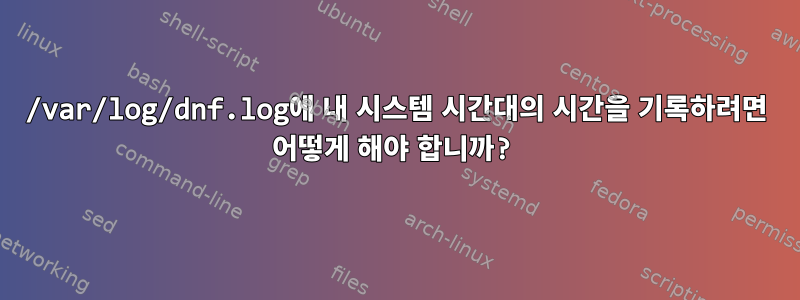 /var/log/dnf.log에 내 시스템 시간대의 시간을 기록하려면 어떻게 해야 합니까?