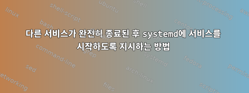 다른 서비스가 완전히 종료된 후 systemd에 서비스를 시작하도록 지시하는 방법