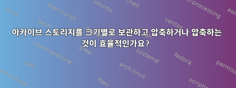 아카이브 스토리지를 크기별로 보관하고 압축하거나 압축하는 것이 효율적인가요?