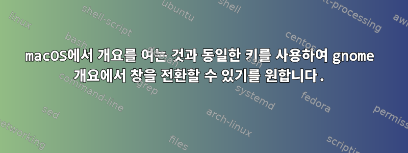 macOS에서 개요를 여는 것과 동일한 키를 사용하여 gnome 개요에서 창을 전환할 수 있기를 원합니다.