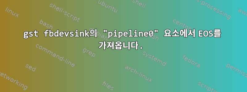 gst fbdevsink의 "pipeline0" 요소에서 EOS를 가져옵니다.