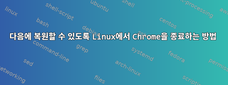 다음에 복원할 수 있도록 Linux에서 Chrome을 종료하는 방법