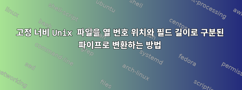 고정 너비 Unix 파일을 열 번호 위치와 필드 길이로 구분된 파이프로 변환하는 방법