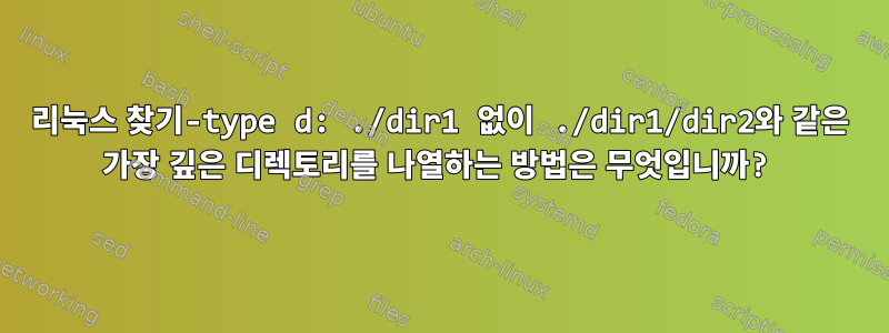 리눅스 찾기-type d: ./dir1 없이 ./dir1/dir2와 같은 가장 깊은 디렉토리를 나열하는 방법은 무엇입니까?