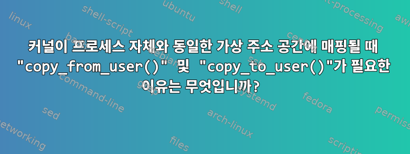 커널이 프로세스 자체와 동일한 가상 주소 공간에 매핑될 때 "copy_from_user()" 및 "copy_to_user()"가 필요한 이유는 무엇입니까?