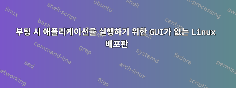 부팅 시 애플리케이션을 실행하기 위한 GUI가 없는 Linux 배포판