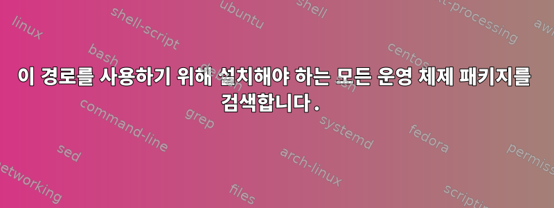 이 경로를 사용하기 위해 설치해야 하는 모든 운영 체제 패키지를 검색합니다.