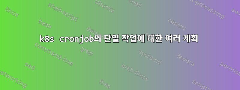 k8s cronjob의 단일 작업에 대한 여러 계획