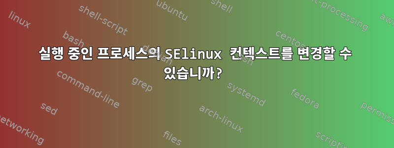 실행 중인 프로세스의 SElinux 컨텍스트를 변경할 수 있습니까?