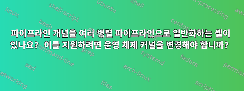 파이프라인 개념을 여러 병렬 파이프라인으로 일반화하는 셸이 있나요? 이를 지원하려면 운영 체제 커널을 변경해야 합니까?