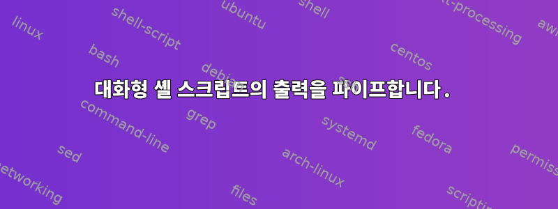 대화형 셸 스크립트의 출력을 파이프합니다.