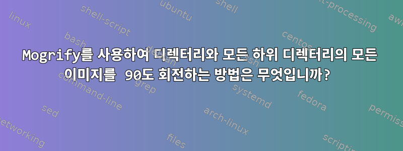 Mogrify를 사용하여 디렉터리와 모든 하위 디렉터리의 모든 이미지를 90도 회전하는 방법은 무엇입니까?