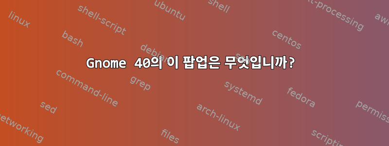 Gnome 40의 이 팝업은 무엇입니까?