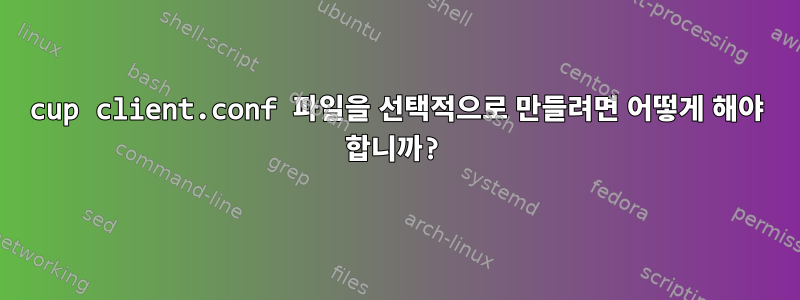 cup client.conf 파일을 선택적으로 만들려면 어떻게 해야 합니까?