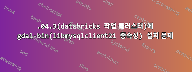 20.04.3(databricks 작업 클러스터)에 gdal-bin(libmysqlclient21 종속성) 설치 문제