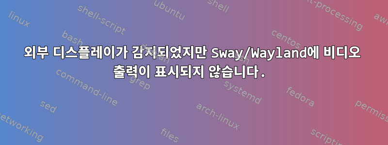 외부 디스플레이가 감지되었지만 Sway/Wayland에 비디오 출력이 표시되지 않습니다.