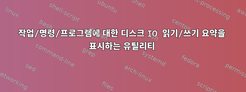 작업/명령/프로그램에 대한 디스크 IO 읽기/쓰기 요약을 표시하는 유틸리티